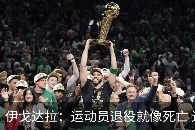 伊戈达拉：运动员退役就像死亡 迷茫挣扎时会看自己集锦重塑信念