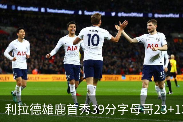 利拉德雄鹿首秀39分字母哥23+13 雄鹿险胜76人