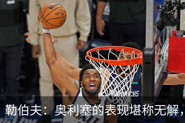 勒伯夫：奥利塞的表现堪称无解，他甚至比姆巴佩和登贝莱更重要