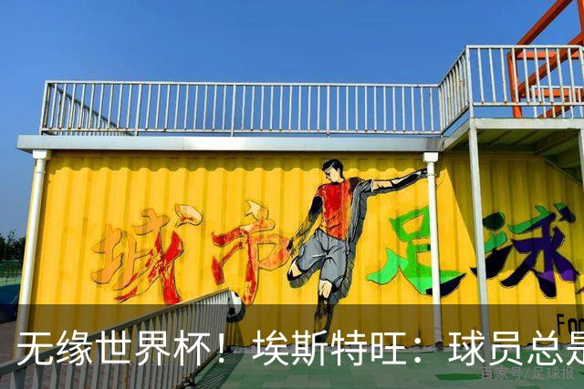 无缘世界杯！埃斯特旺：球员总是很容易受伤 未来梦想是赢世界杯