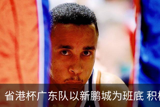 省港杯广东队以新鹏城为班底 积极协调拜合拉木参赛