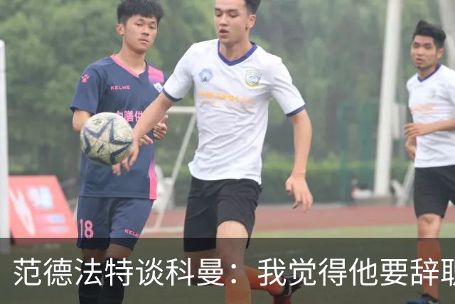 范德法特谈科曼：我觉得他要辞职了，妻子的健康状况也是一个原因