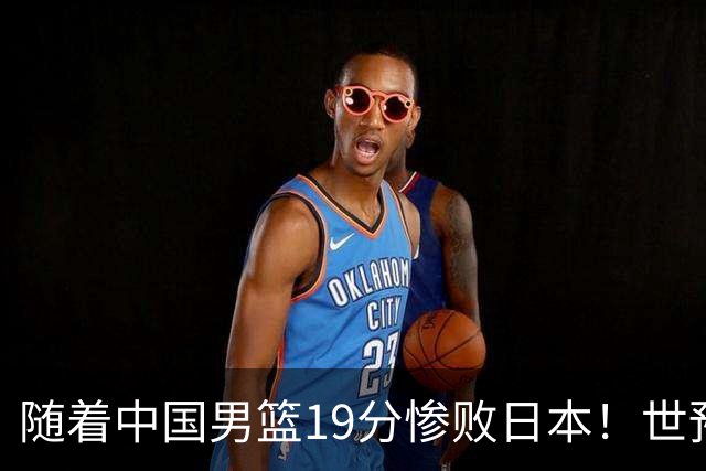 随着中国男篮19分惨败日本！世预赛积分榜出炉：中国出线形势危急